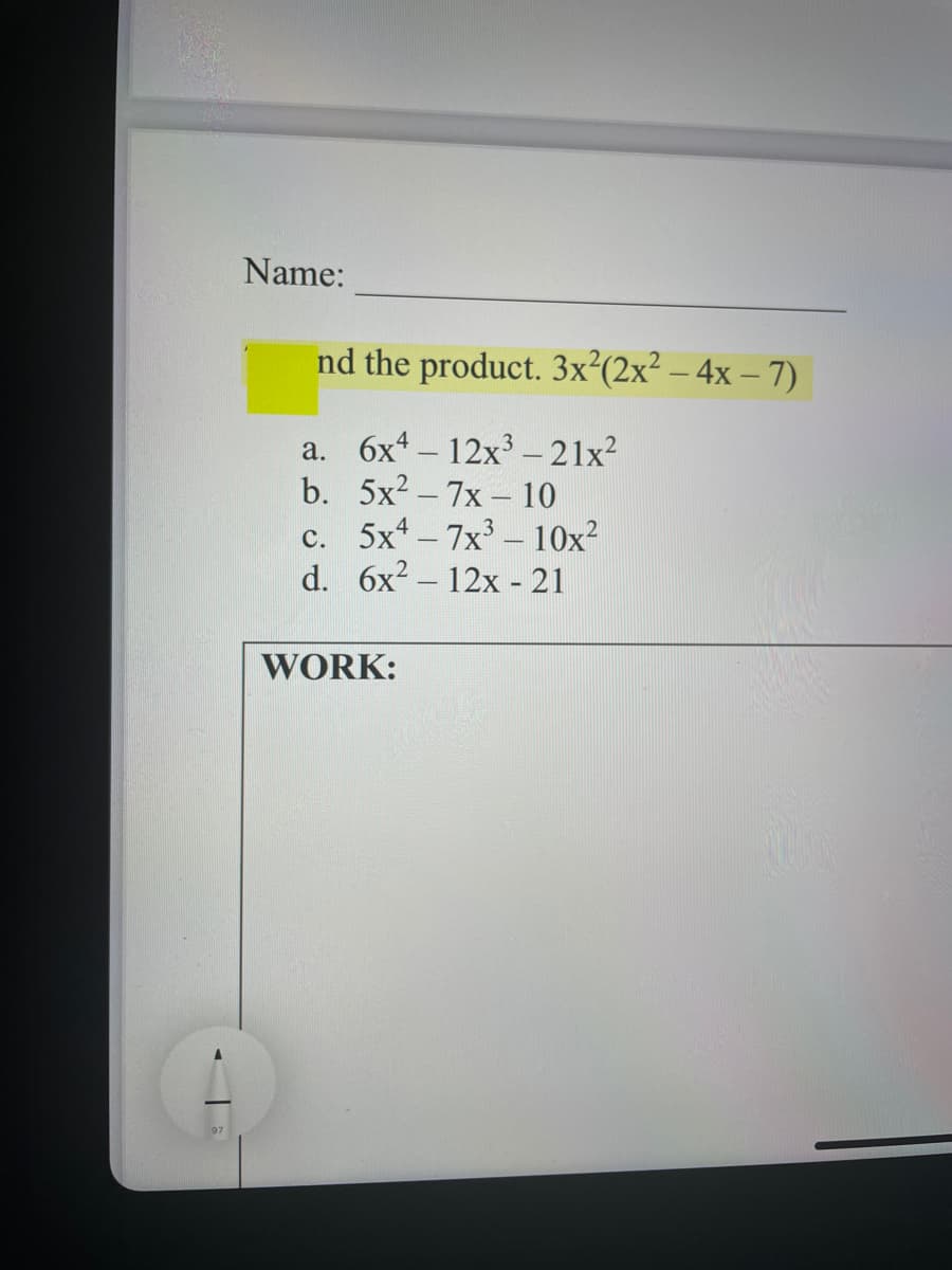 Name:
nd the product. 3x²(2x² – 4x – 7)
a. 6x4 – 12x - 21x?
b. 5x2 - 7x – 10
c. 5x - 7x3 – 10x²
d. 6x2 – 12x - 21
WORK:
