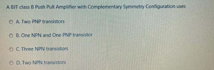 A BJT class B Push Pull Amplifier with Complementary Symmetry Configuration uses
O A. Two PNP transistors
O B. One NPN and One PNP transistor
O C. Three NPN transistors
O D. Two NPN transistors
