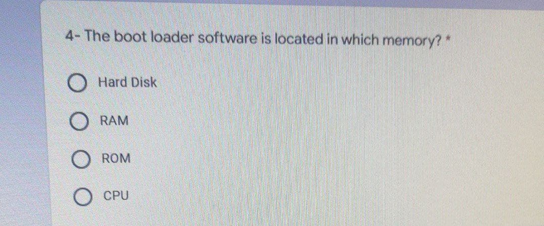 4- The boot loader software is located in which memory?*
Hard Disk
RAM
ROM
CPU
