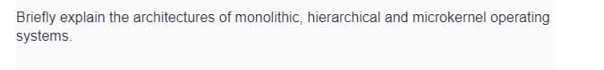 Briefly explain the architectures of monolithic, hierarchical and microkernel operating
systems.