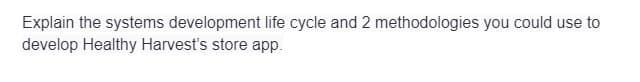 Explain the systems development life cycle and 2 methodologies you could use to
develop Healthy Harvest's store app.