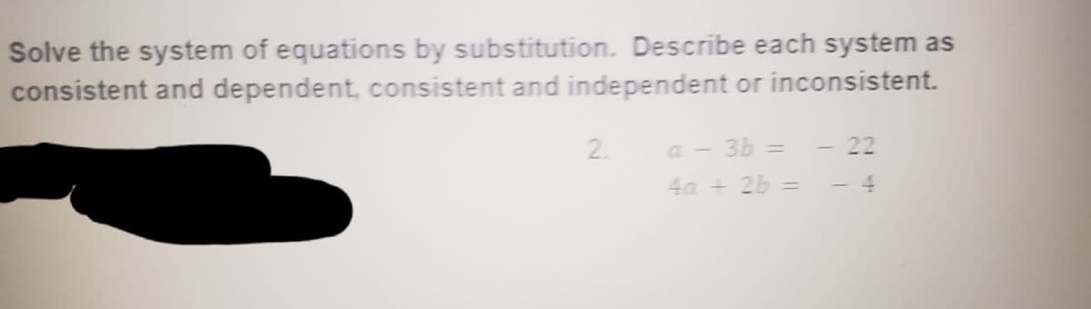 Solve the system of equations by substitution. Describe each system as
consistent and dependent, consistent and independent or inconsistent.
2
a - 3b = - 22
4a - 2b
-