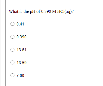 What is the pH of 0.390 M HC1(aq)?
O 0.41
O 0.390
O 13.61
O 13.59
O 7.00
