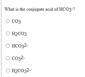 What is the conjugate acid of HCO3-?
CO3
H2CO3
O HCO32-
о со32-
co32-
O H2CO32-
