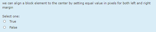 we can align a block element to the center by setting equal value in pixels for both left and right
margin
Select one:
O True
O False
