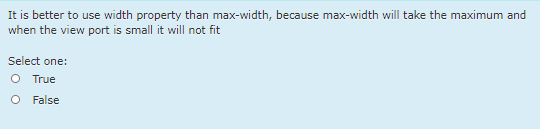 It is better to use width property than max-width, because max-width will take the maximum and
when the view port is small it will not fit
Select one:
O True
O False
