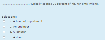 typically spends 90 percent of his/her time writing.
Select one:
a. A head of department
b. An engineer
c. A lecturer
d. A dean
