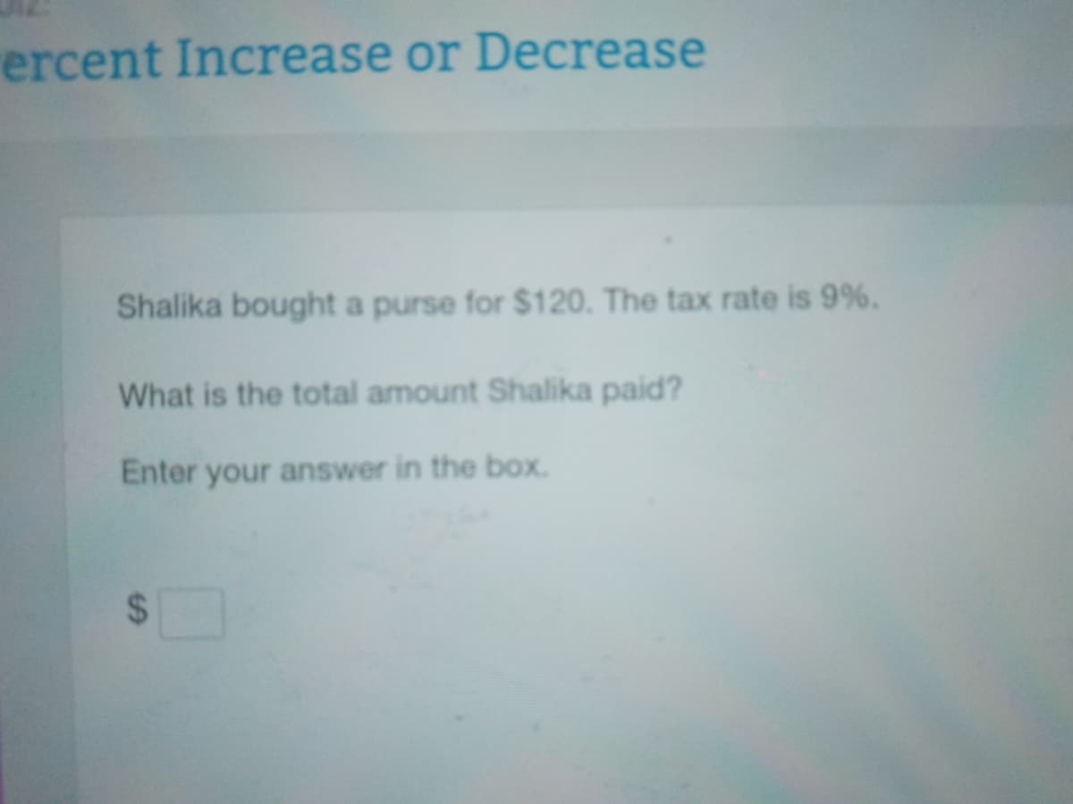 ercent Increase or Decrease
Shalika bought a purse for $120. The tax rate is 9%.
What is the total amount Shalika paid?
Enter your answer in the box.
24
