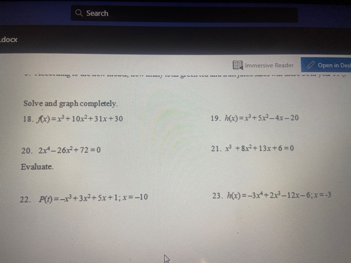 Q Search
docx
EP Immersive Reader
O Open in Des!
Solve and graph completely.
18. Ax)=x+10x+31x+30
19. h(x)=x+5x-4x-20
20. 2x-26x+72 =0
21. x +8x+13x+6=0
Evaluate.
22. P() =-x+3x²+5x+1;x=-10
23. h(x)=-3x++2x-12x-6;x=-3
