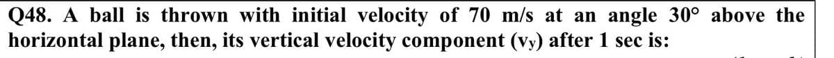 Q48. A ball is thrown with initial velocity of 70 m/s at an angle 30° above the
horizontal plane, then, its vertical velocity component (vy) after 1 sec is:
