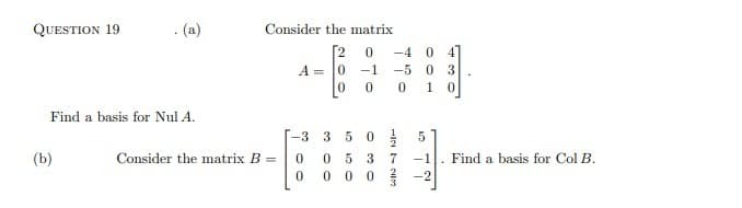 QUESTION 19
. (a)
Consider the matrix
[2
A = 0
-4 0
-5 0 3
1 0
41
-1
Find a basis for Nul A.
-3 3 5 0
(b)
Consider the matrix B =
053
7
-1
. Find a basis for Col B.
0 0 0
-2
