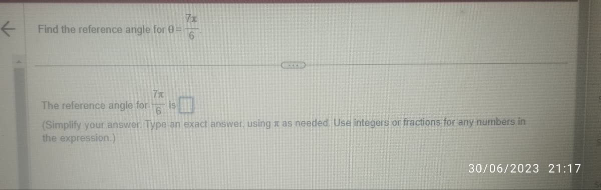 ←
7x
Find the reference angle for 0=
6
7t
The reference angle for
6
(Simplify your answer. Type an exact answer, using as needed. Use integers or fractions for any numbers in
the expression.)
30/06/2023 21:17