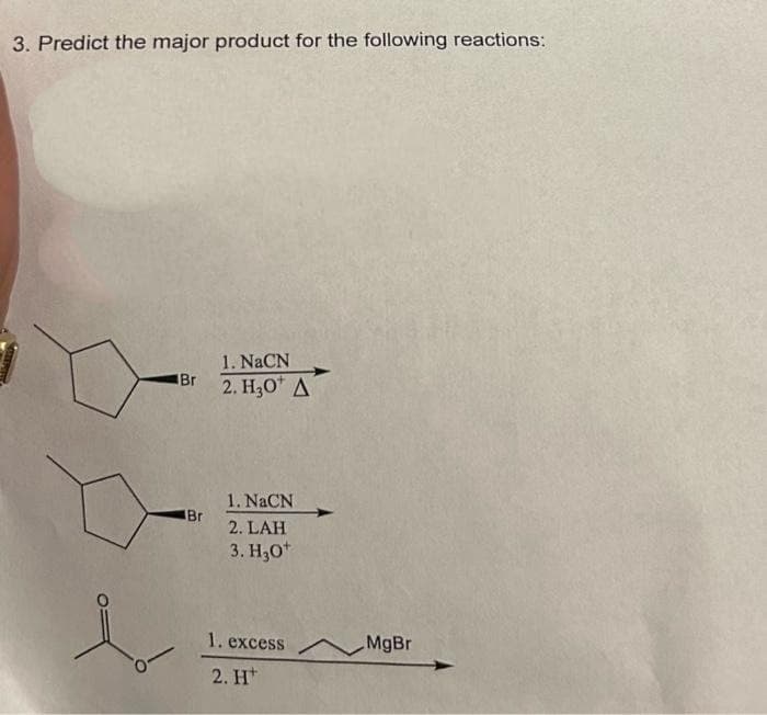 3. Predict the major product for the following reactions:
Br
Br
1. NaCN
2. H3O* Δ´
1. NaCN
2. LAH
3. H₂0+
1. excess MgBr
2. H