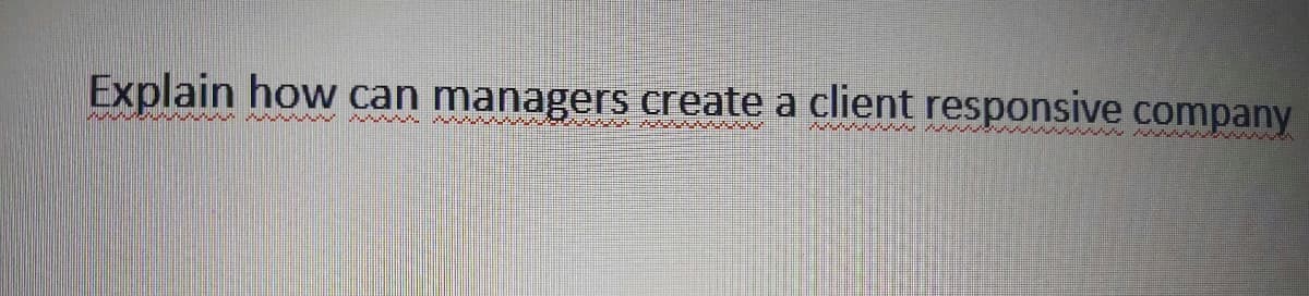 Explain how can managers create a client responsive company
W w W ww
