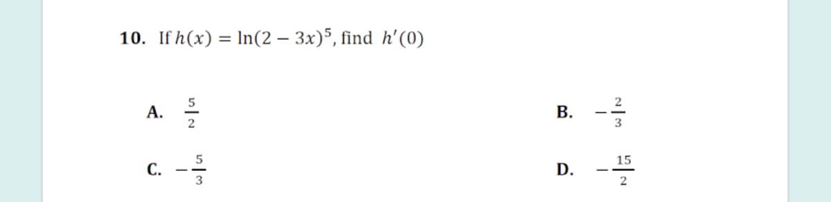 10. If h(x) = ln(2 – 3x)5, find h'(0)
5
А.
2
2
3
15
C. --
D.
B.
