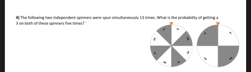 4) The following two independent spinners were spun simultaneously 13 times. What is the probability of getting a
3 on both of these spinners five times?"