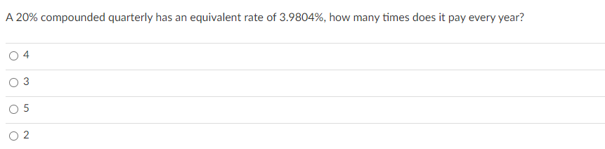 A 20% compounded quarterly has an equivalent rate of 3.9804%, how many times does it pay every year?
4
O 5
3.
2.
