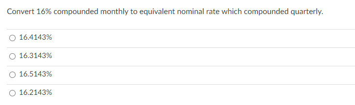 Convert 16% compounded monthly to equivalent nominal rate which compounded quarterly.
O 16.4143%
16.3143%
O 16.5143%
16.2143%
