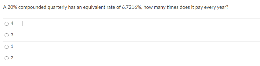 A 20% compounded quarterly has an equivalent rate of 6.7216%, how many times does it pay every year?
|
O 1
2
4
3.
