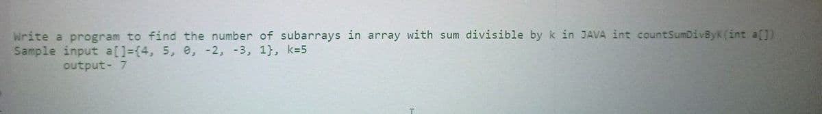 Write a program to find the number of subarrays in array with sum divisible by k in JAVA int countSumDivByK(int a[])
Sample input a[]=(4, 5, e, -2, -3, 1}, k=5
output- 7
