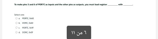 To make pins 5 and 6 of PORTC as inputs and the other pins as outputs, you must load register
Select one
Da PORTC DAED
Ob DDRC, tef
O PORTC, 0x9F
d. DDRC, 0x9F
6 من 11
with