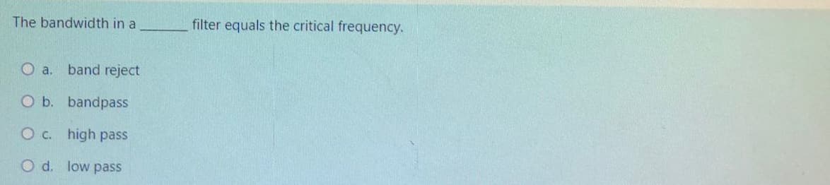 The bandwidth in a
O a. band reject
O b. bandpass
O c. high pass
O d. low pass
filter equals the critical frequency.