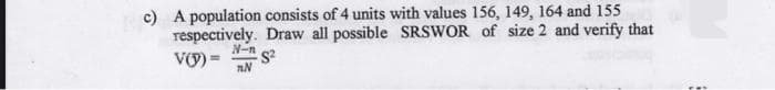 c) A population consists of 4 units with values 156, 149, 164 and 155
respectively. Draw all possible SRSWOR of size 2 and verify that
Vợ) =
N-n
