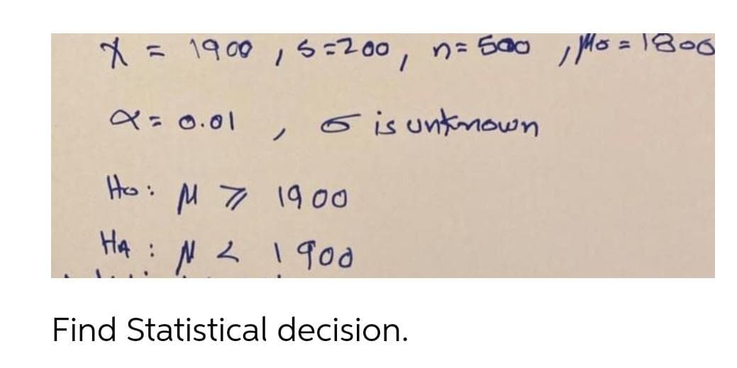 * = 1900,5=200, n= 500 Mo = 1800
, Ms =
Q = 0.01
6 is unkmown
ノ
Ho: M 7 190
Ha
Nス
1 900
Find Statistical decision.
