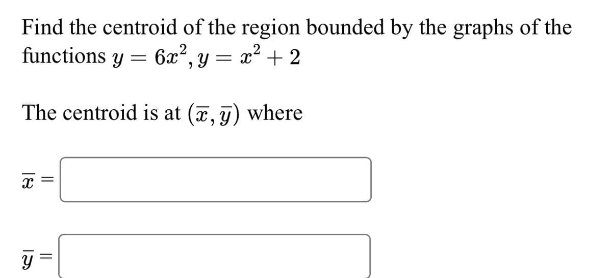 Find the centroid of the region bounded by the graphs of the
6x², y = x² + 2
The centroid is at (x, y) where
functions y
x
। ১
||
=
=