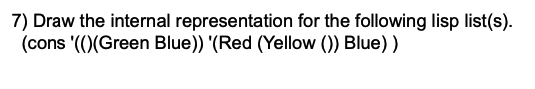 7) Draw the internal representation for the following lisp list(s).
(cons '()(Green Blue)) '(Red (Yellow ()) Blue) )
