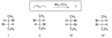 Br, CCl.
?
CH3
Br H
H Br
ČHs
CH3
H-Br
CH3
Br-H
Br
CHs
CH3
H-
-Br
Br
H-
-Br
-
-H
II
II
IV
