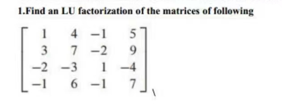 1.Find an LU factorization of the matrices of following
1
4 -1 5
3
7-2 9
-2 -3 1-4
-1 6-1 7