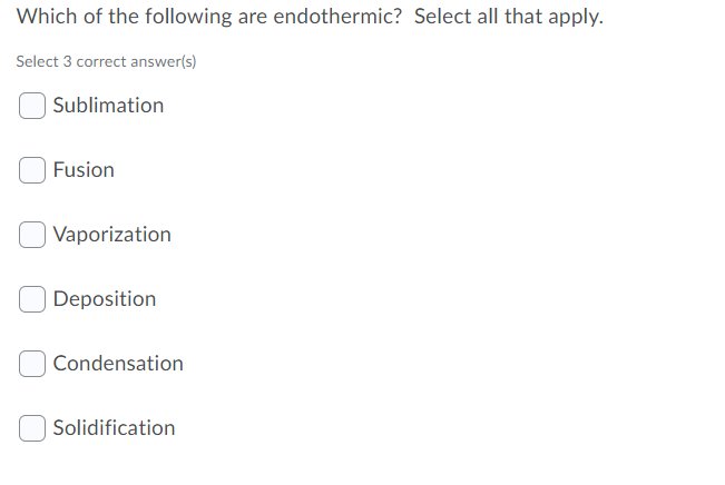 Which of the following are endothermic? Select all that apply.
Select 3 correct answer(s)
| Sublimation
Fusion
Vaporization
Deposition
Condensation
Solidification
