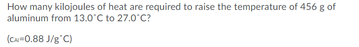 How many kilojoules of heat are required to raise the temperature of 456 g of
aluminum from 13.0°C to 27.O°C?
(CAI=0.88 J/g°C)
