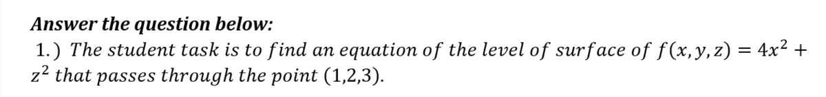 Answer the question below:
1.) The student task is to find an equation of the level of surface of f(x, y, z) = 4x² +
z2 that passes through the point (1,2,3).
