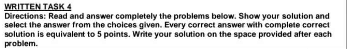 WRITTEN TASK 4
Directions: Read and answer completely the problems below. Show your solution and
select the answer from the choices given. Every correct answer with complete correct
solution is equivalent to 5 points. Write your solution on the space provided after each
problem.
