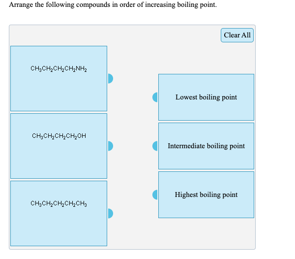 Arrange the following compounds in order of increasing boiling point.
Clear All
CH3CH,CH2CH,NH2
Lowest boiling point
CH3CH2CH,CH2OH
Intermediate boiling point
Highest boiling point
CH;CH2CH,CH2CH3
