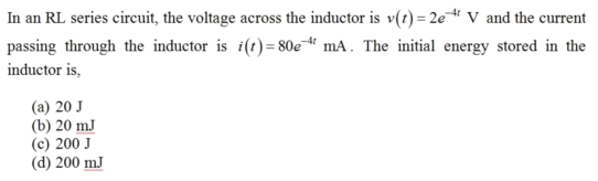 In an RL series circuit, the voltage across the inductor is v(r)= 2e
and the current
passing through the inductor is i(r)=80e“ mA. The initial energy stored in the
inductor is,
(a) 20 J
(b) 20 mJ
(c) 200 J
(d) 200 mJ
