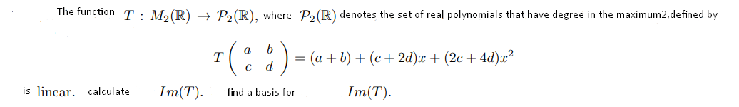 The function T : M2(R) → P, (R), where P2 (R) denotes the set of real polynomials that have degree in the maximum2,defined by
a
= (a + b) + (c+ 2d)x + (2c+ 4d)æ²
c d
is linear. calculate
Im(T).
Im(Т).
find a basis for
