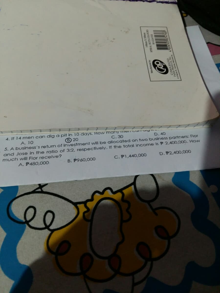 4. If 14 men can dig a pit in 10 days. How many me turrg
A. 10
® 20
C. 30
D. 40
5. A business's return of investment will be allocated on two business partners: Flor
and Jose in the ratio of 3:2, respectively. If the total income is P 2,400,000. How
much will Flor receive?
A. P480,000
B. P960,00O
C. P1,440,000
D. P2,400,000
PAR PCN N
