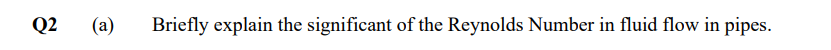 Q2
(a)
Briefly explain the significant of the Reynolds Number in fluid flow in pipes.
