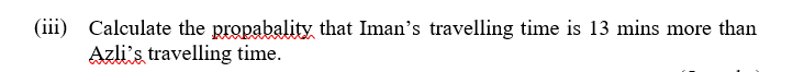 (iii) Calculate the propabality that Iman's travelling time is 13 mins more than
Azli's travelling time.
