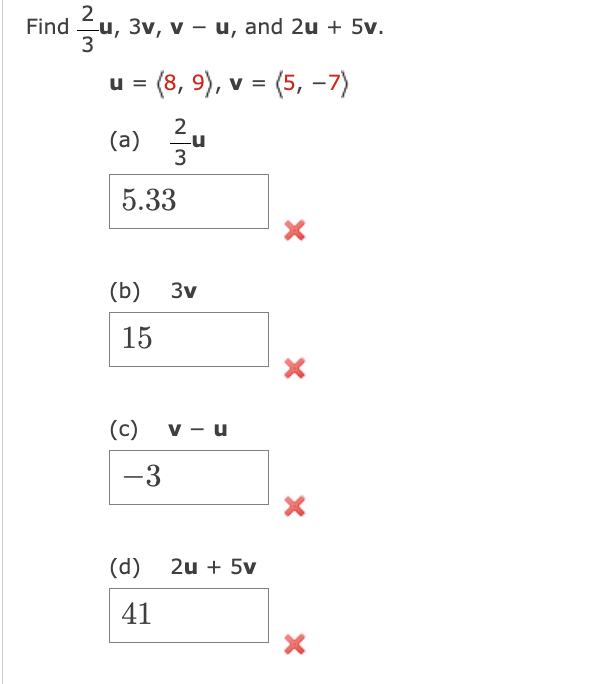 Find 3u, 3v, v - u, and 2u +5v.
U = (8, 9), v = (5, -7)
2
(a) zu
3
5.33
(b) 3v
15
(c)
-3
(d)
41
v - u
2u + 5v
X
X