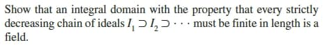 Show that an integral domain with the property that every strictly
decreasing chain of ideals I, ɔ1,5.. · must be finite in length is a
field.
