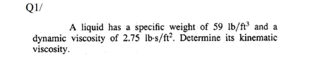 Q1/
A liquid has a specific weight of 59 lb/ft³ and a
dynamic viscosity of 2.75 lb-s/ft². Determine its kinematic
viscosity.