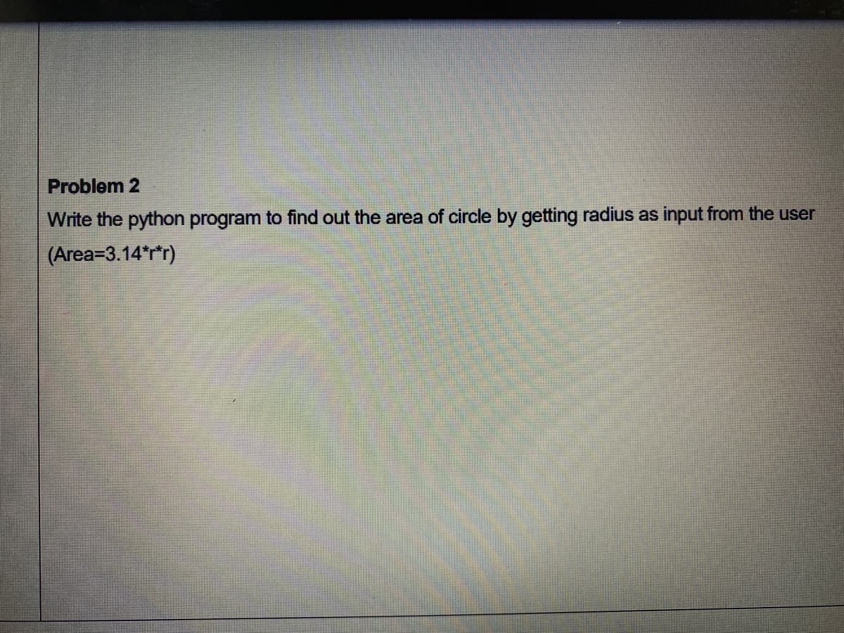 Problem 2
Write the python program to find out the area of circle by getting radius as input from the user
(Area=3.14*r*r)
