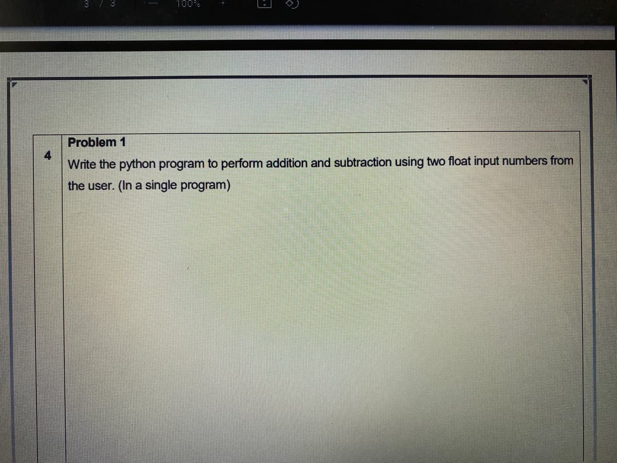 100%
Problem 1
Write the python program to perform addition and subtraction using two float input numbers from
the user. (In a single program)
