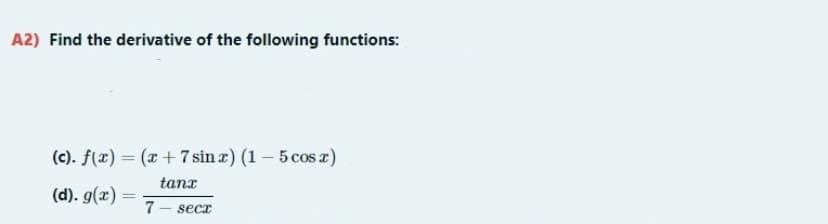 A2) Find the derivative of the following functions:
(c). f(x) = (x+ 7 sin z) (1 – 5 cos z)
tanx
(d). g(x) =
7
%3D
secx
