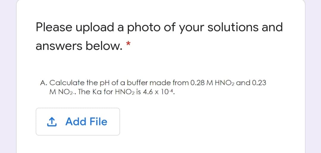 Please upload a photo of your solutions and
*
answers below.
A. Calculate the pH of a buffer made from 0.28 M HNO2 and 0.23
M NO2. The Ka for HNO2 is 4.6 x 104.
1 Add File
