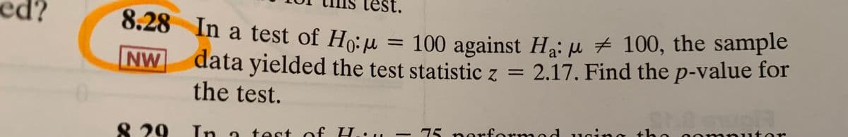 8.28 In a test of Ho:u = 100 against Hai µ # 100, the sample
ed?
NW
data yielded the test statistic z =
2.17. Find the p-value for
%3D
the test.
8.29
In
test of H..,
75 nerformod usinG
the
put er
